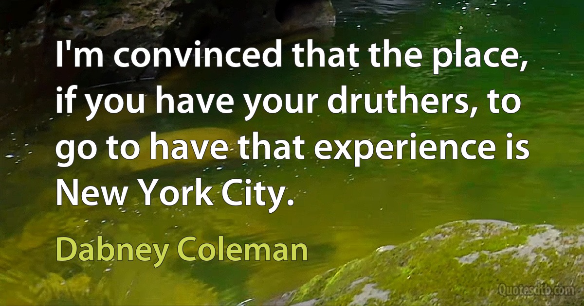 I'm convinced that the place, if you have your druthers, to go to have that experience is New York City. (Dabney Coleman)