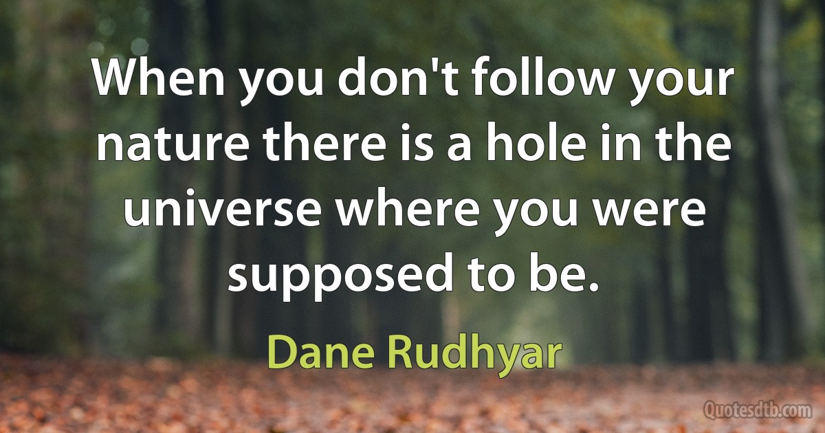 When you don't follow your nature there is a hole in the universe where you were supposed to be. (Dane Rudhyar)