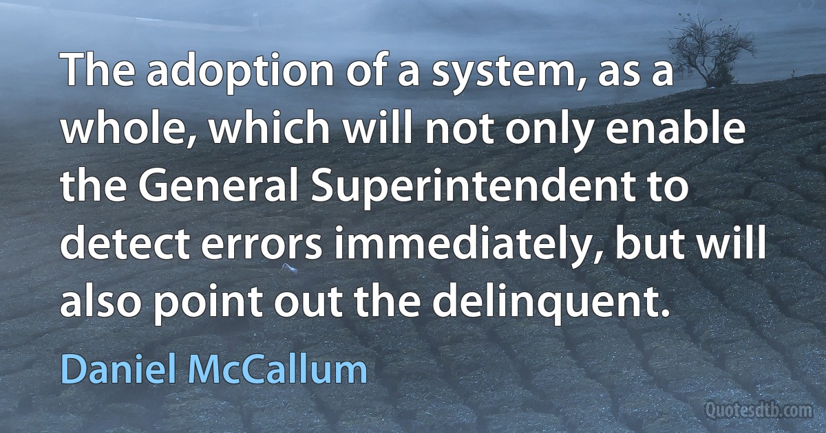 The adoption of a system, as a whole, which will not only enable the General Superintendent to detect errors immediately, but will also point out the delinquent. (Daniel McCallum)