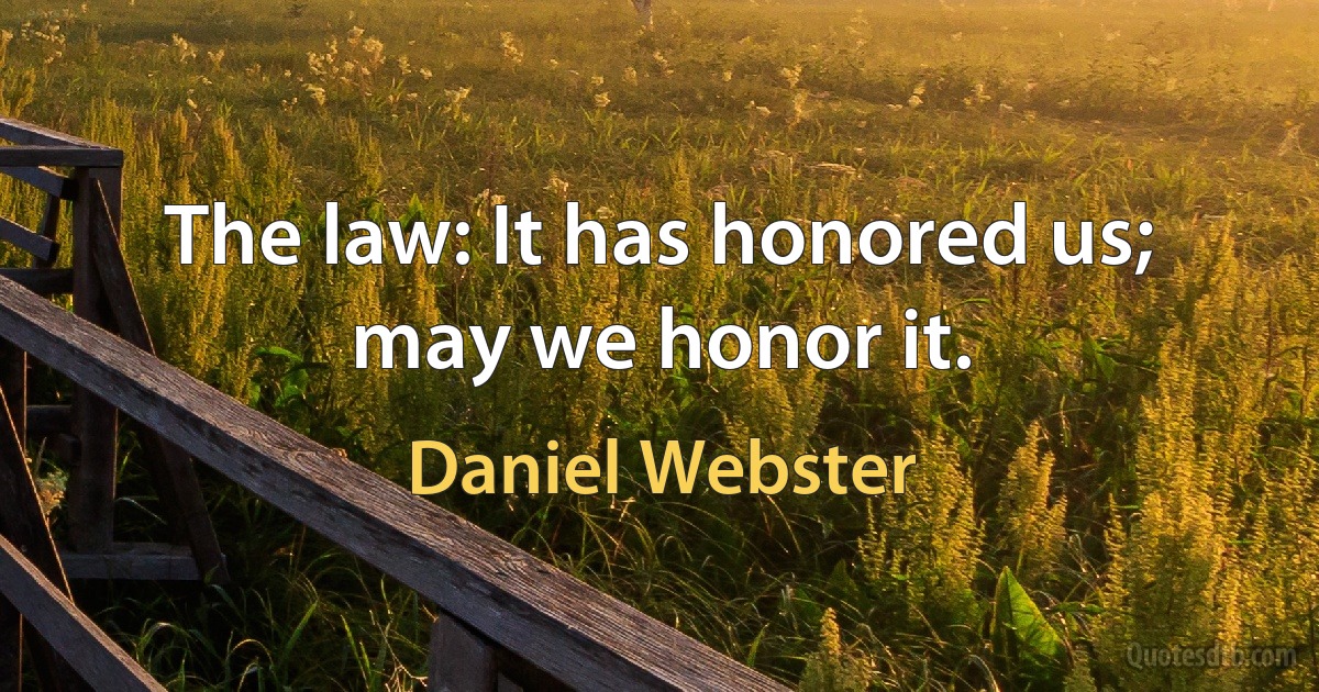 The law: It has honored us; may we honor it. (Daniel Webster)