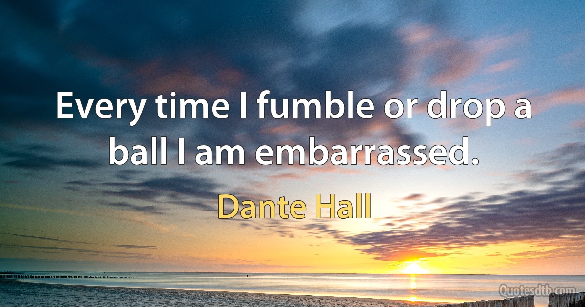 Every time I fumble or drop a ball I am embarrassed. (Dante Hall)