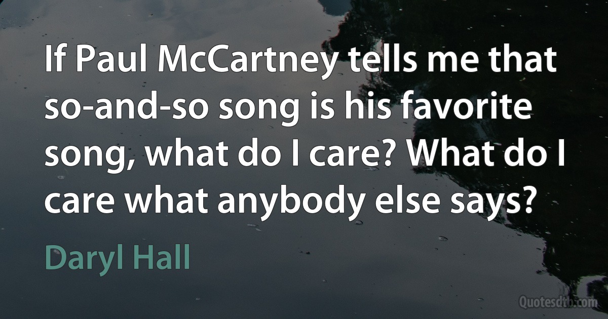 If Paul McCartney tells me that so-and-so song is his favorite song, what do I care? What do I care what anybody else says? (Daryl Hall)