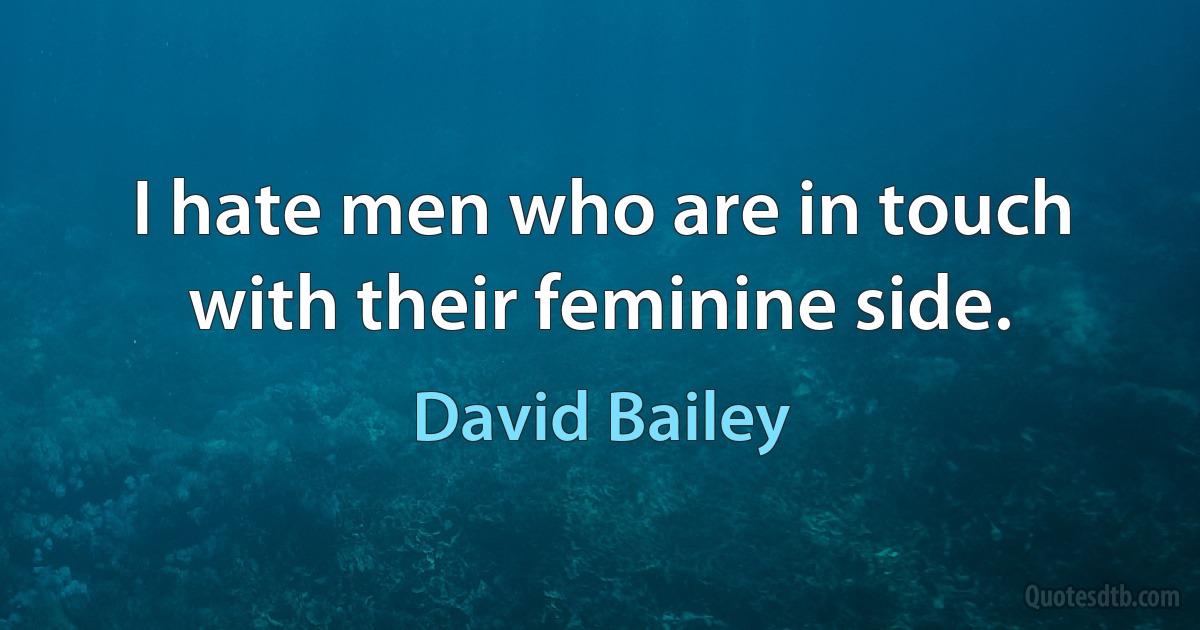 I hate men who are in touch with their feminine side. (David Bailey)