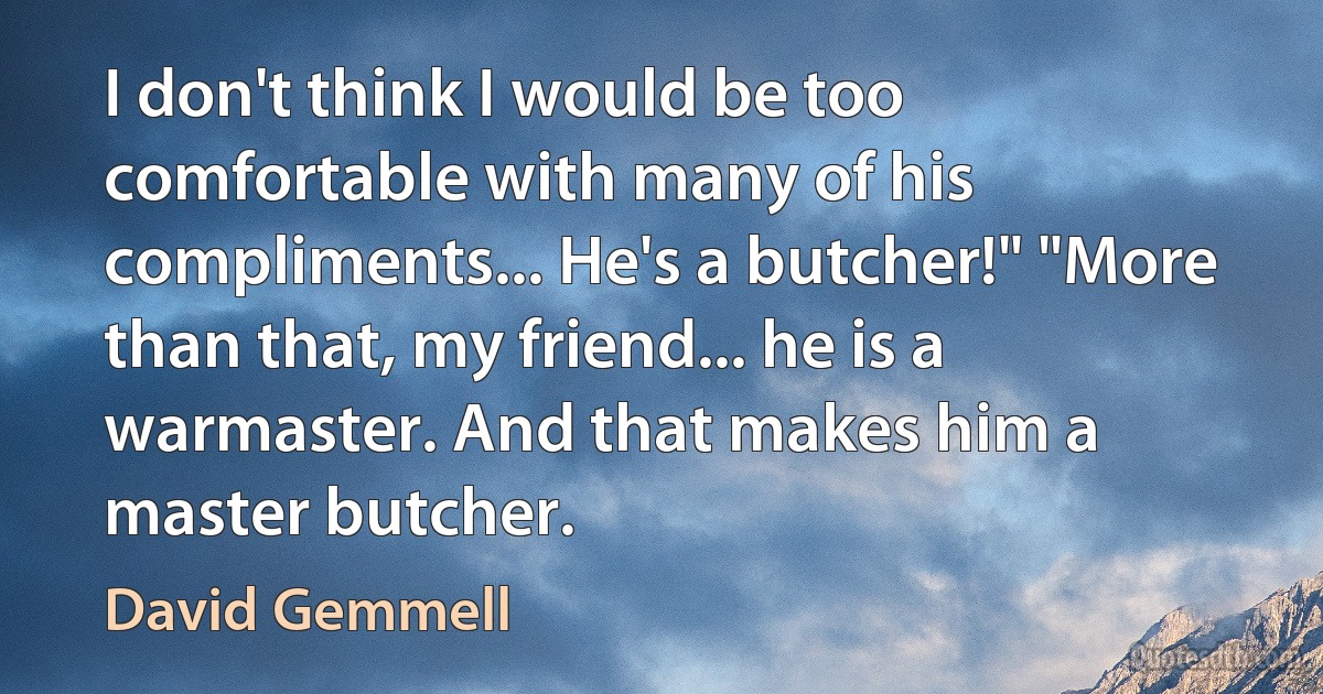 I don't think I would be too comfortable with many of his compliments... He's a butcher!" "More than that, my friend... he is a warmaster. And that makes him a master butcher. (David Gemmell)