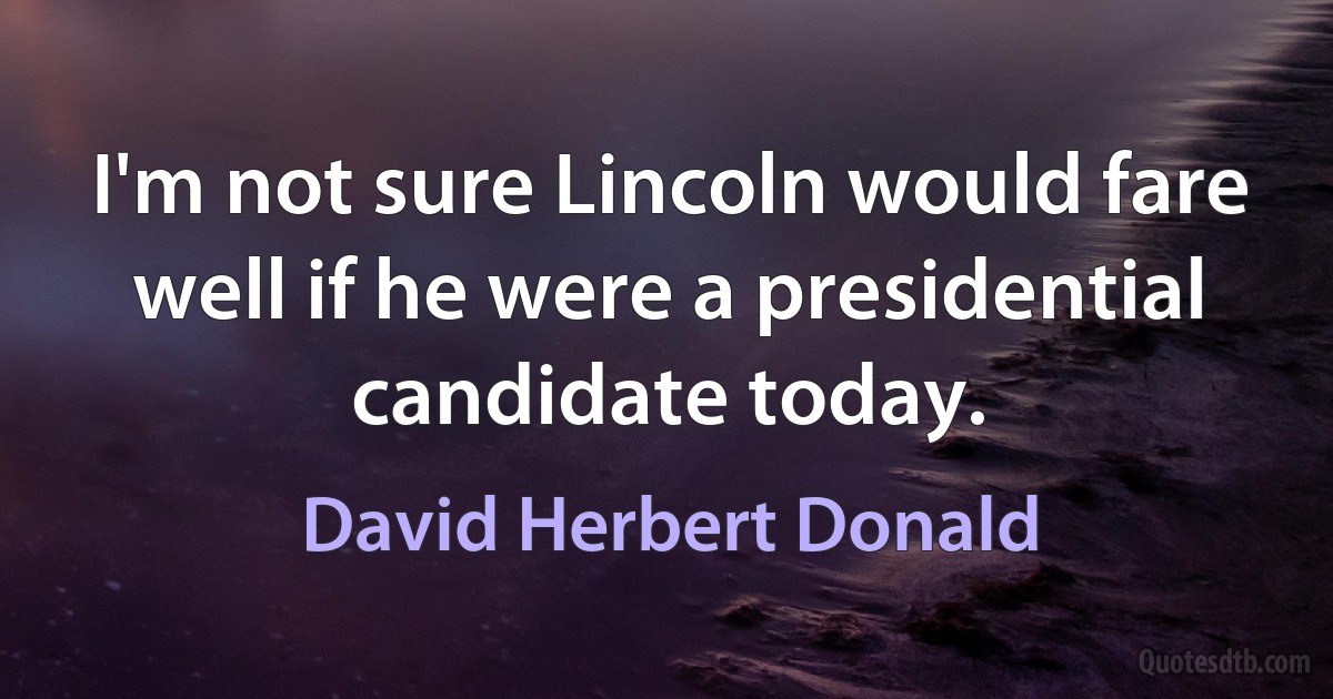 I'm not sure Lincoln would fare well if he were a presidential candidate today. (David Herbert Donald)