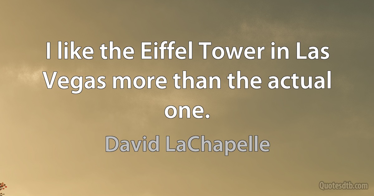 I like the Eiffel Tower in Las Vegas more than the actual one. (David LaChapelle)