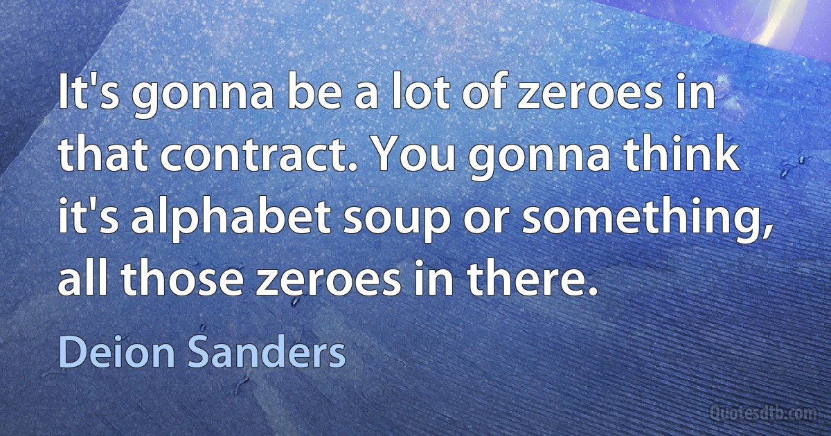 It's gonna be a lot of zeroes in that contract. You gonna think it's alphabet soup or something, all those zeroes in there. (Deion Sanders)