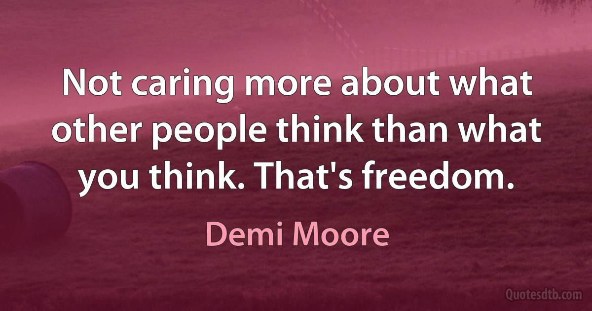 Not caring more about what other people think than what you think. That's freedom. (Demi Moore)