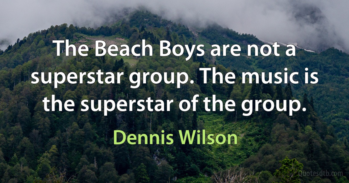 The Beach Boys are not a superstar group. The music is the superstar of the group. (Dennis Wilson)