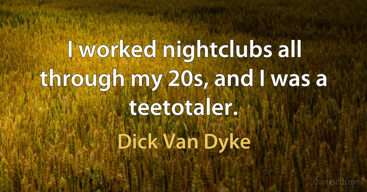 I worked nightclubs all through my 20s, and I was a teetotaler. (Dick Van Dyke)