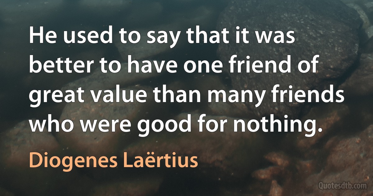 He used to say that it was better to have one friend of great value than many friends who were good for nothing. (Diogenes Laërtius)