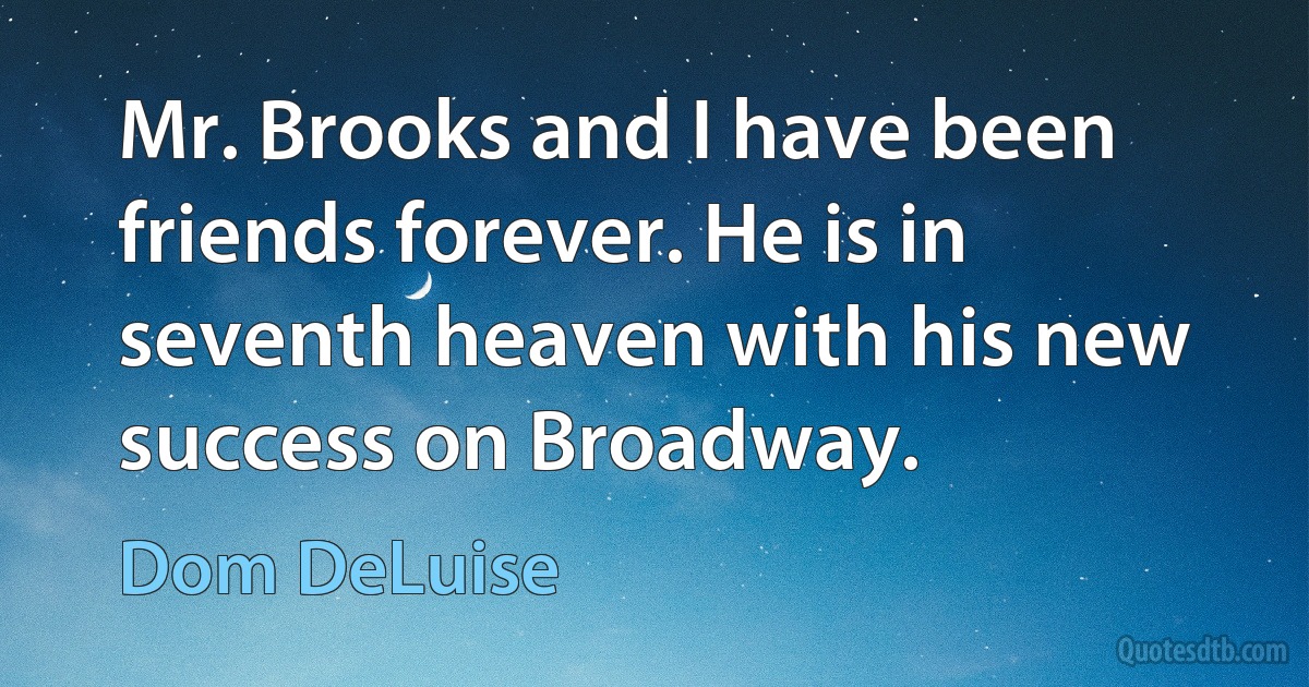 Mr. Brooks and I have been friends forever. He is in seventh heaven with his new success on Broadway. (Dom DeLuise)