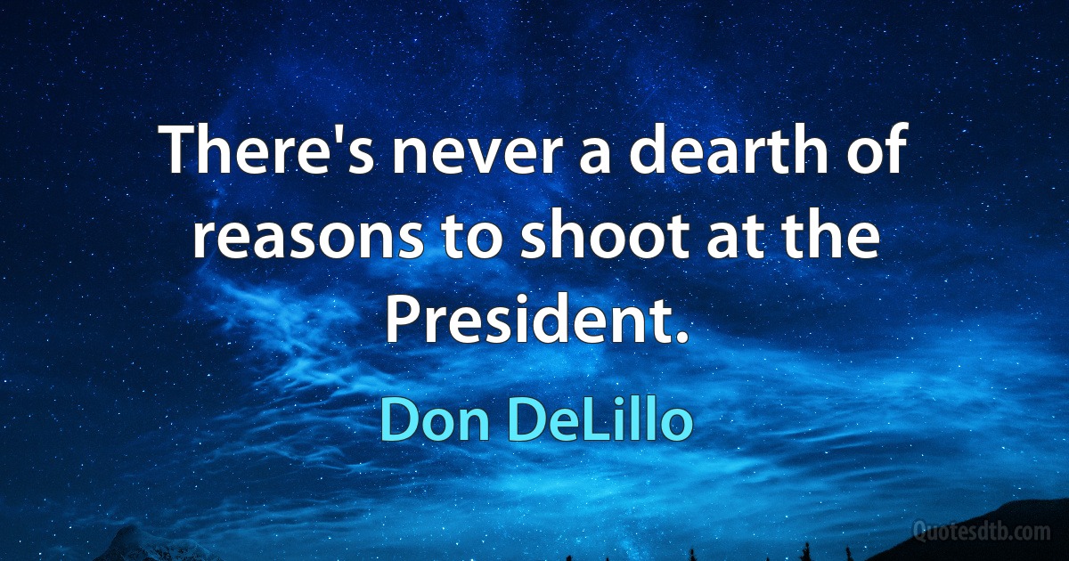 There's never a dearth of reasons to shoot at the President. (Don DeLillo)