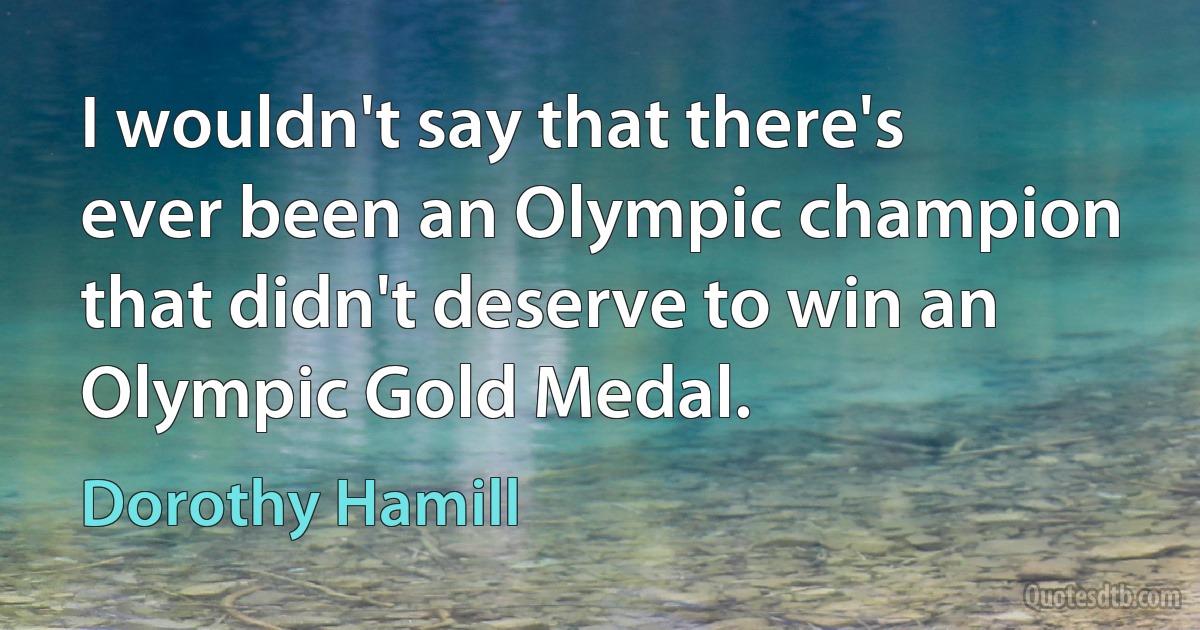 I wouldn't say that there's ever been an Olympic champion that didn't deserve to win an Olympic Gold Medal. (Dorothy Hamill)