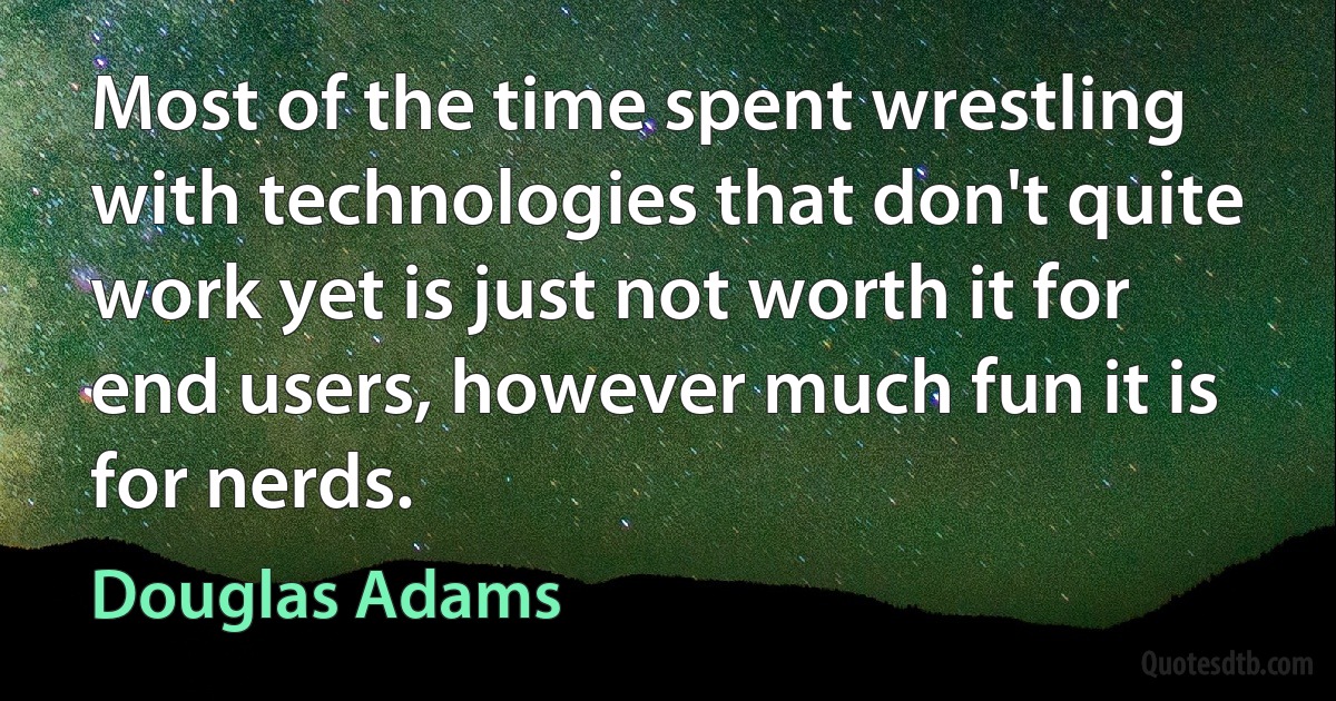 Most of the time spent wrestling with technologies that don't quite work yet is just not worth it for end users, however much fun it is for nerds. (Douglas Adams)