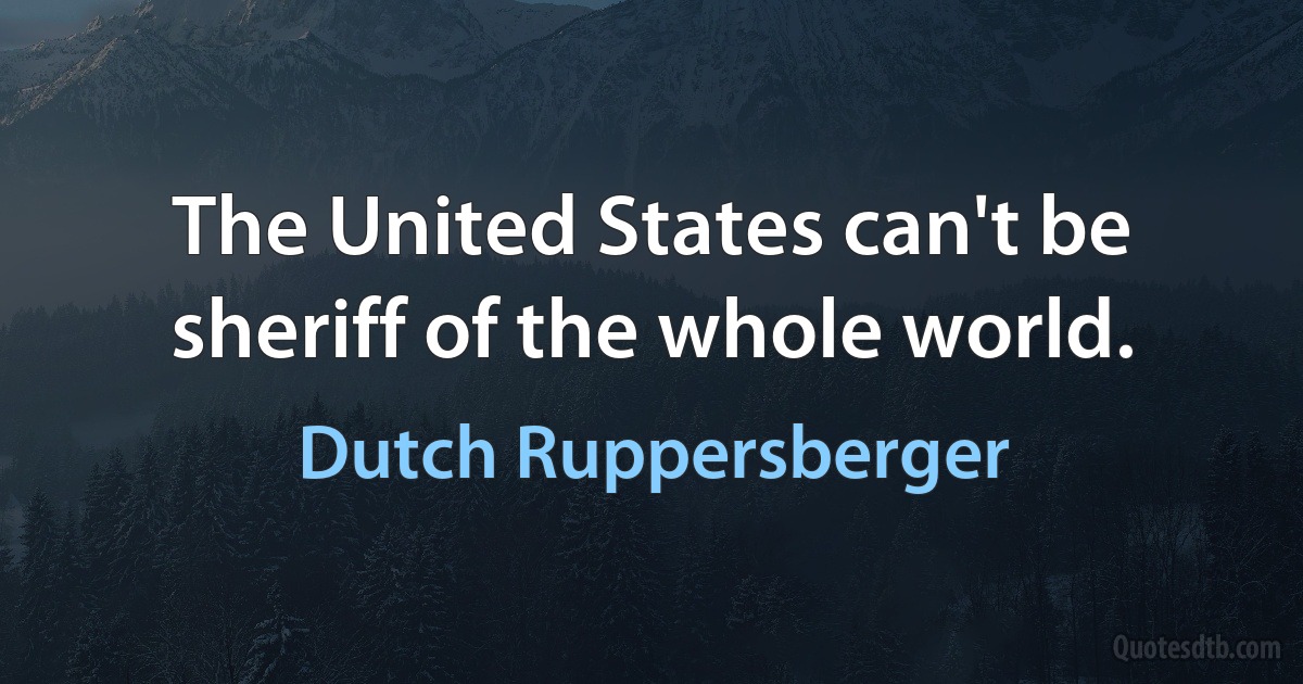 The United States can't be sheriff of the whole world. (Dutch Ruppersberger)