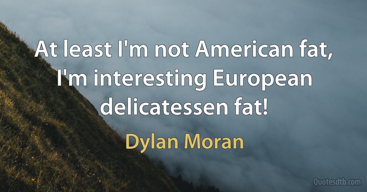 At least I'm not American fat, I'm interesting European delicatessen fat! (Dylan Moran)