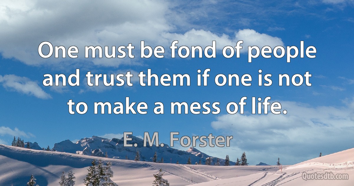 One must be fond of people and trust them if one is not to make a mess of life. (E. M. Forster)