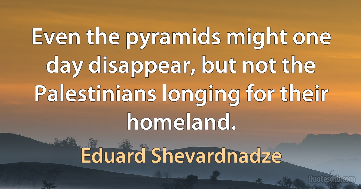 Even the pyramids might one day disappear, but not the Palestinians longing for their homeland. (Eduard Shevardnadze)