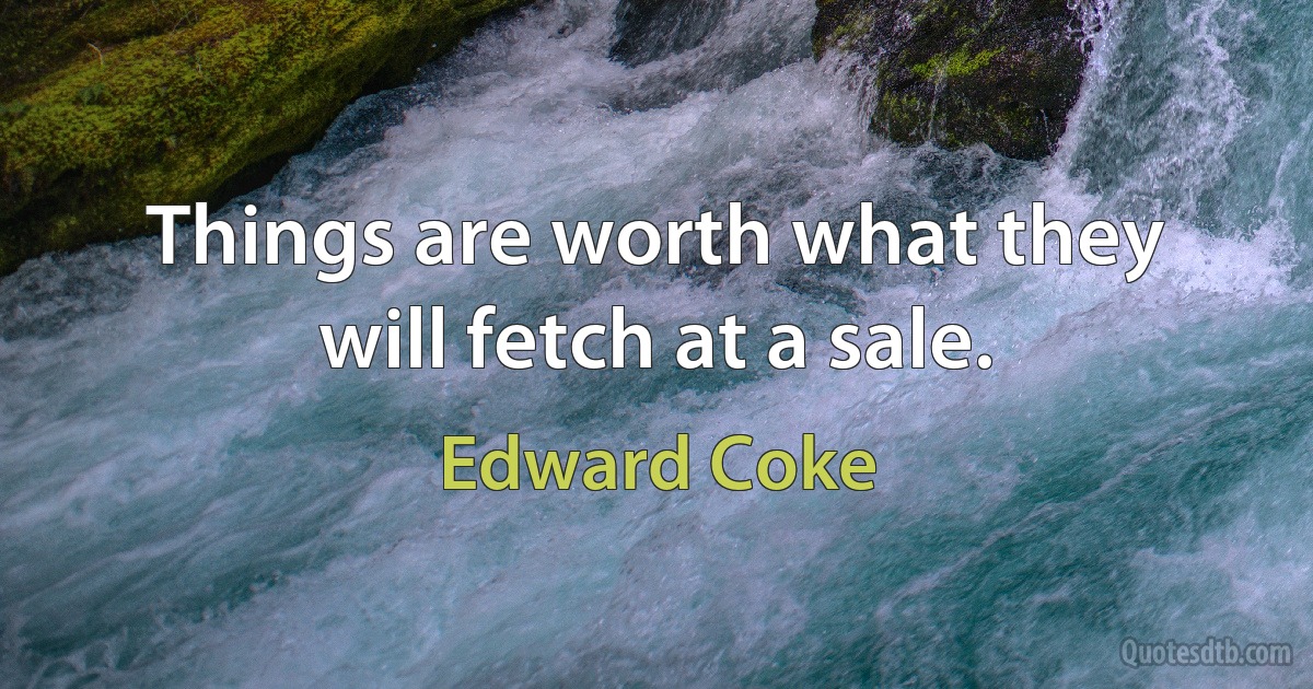 Things are worth what they will fetch at a sale. (Edward Coke)