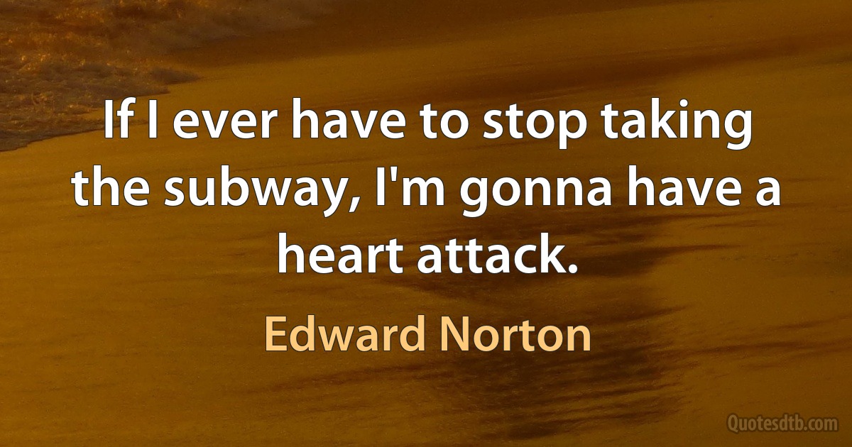 If I ever have to stop taking the subway, I'm gonna have a heart attack. (Edward Norton)