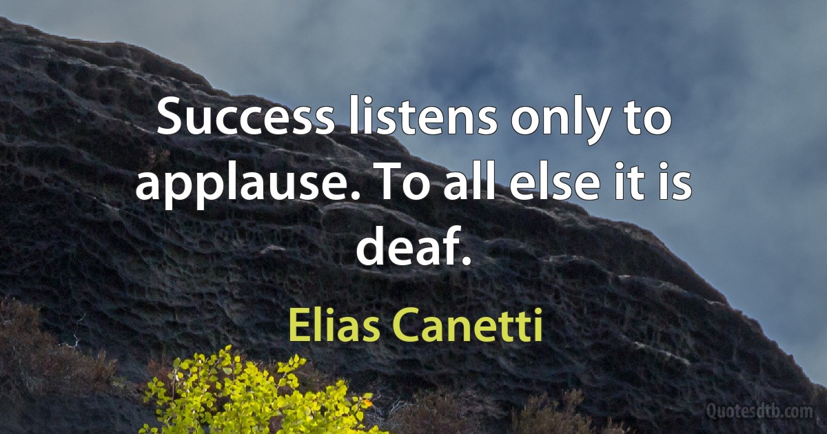 Success listens only to applause. To all else it is deaf. (Elias Canetti)