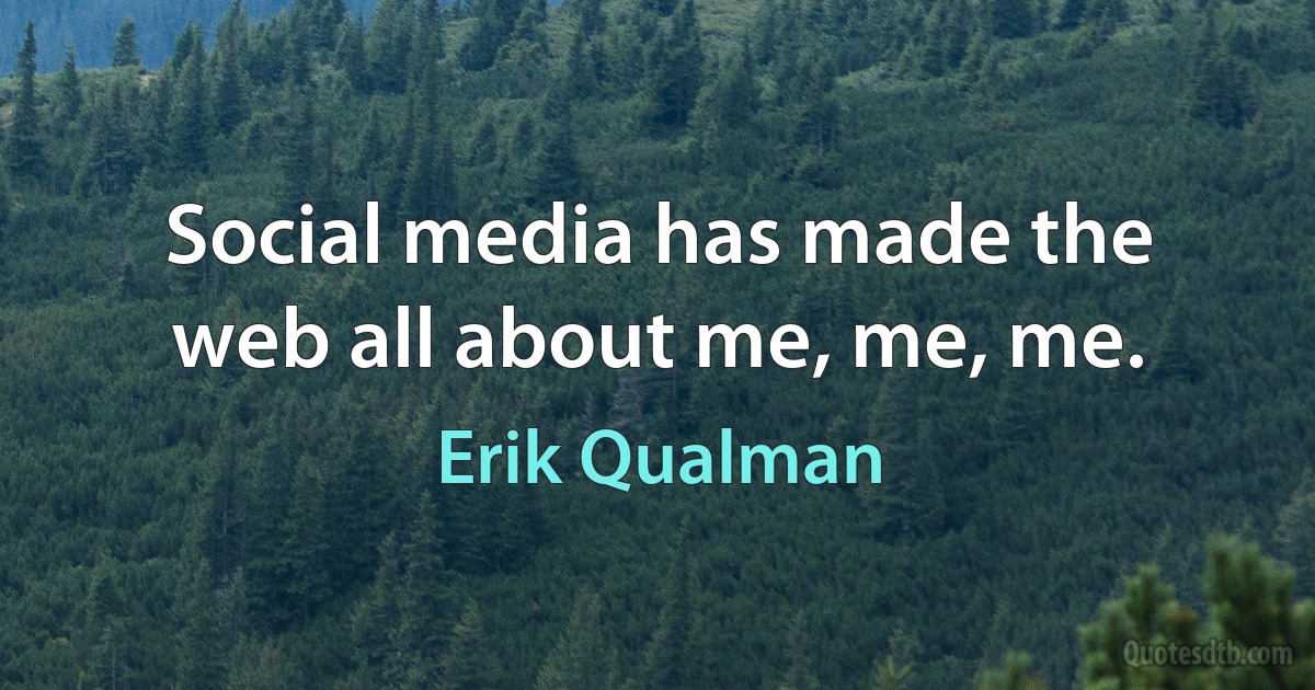 Social media has made the web all about me, me, me. (Erik Qualman)