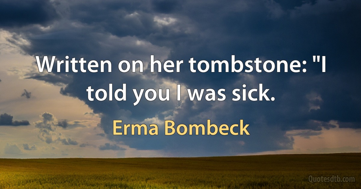 Written on her tombstone: "I told you I was sick. (Erma Bombeck)