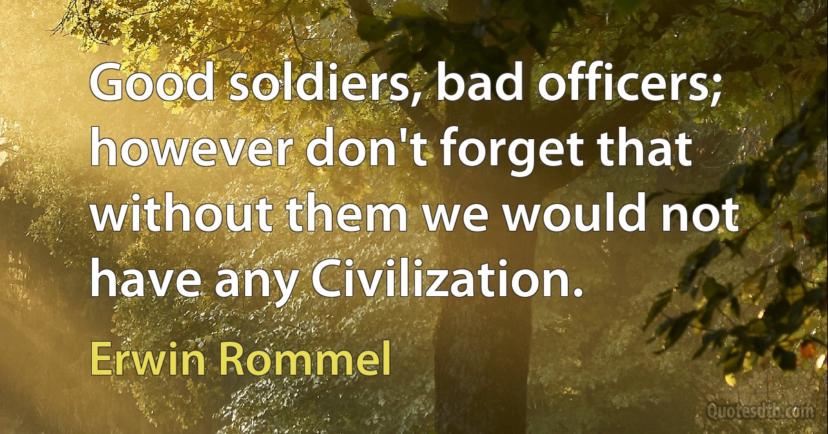 Good soldiers, bad officers; however don't forget that without them we would not have any Civilization. (Erwin Rommel)