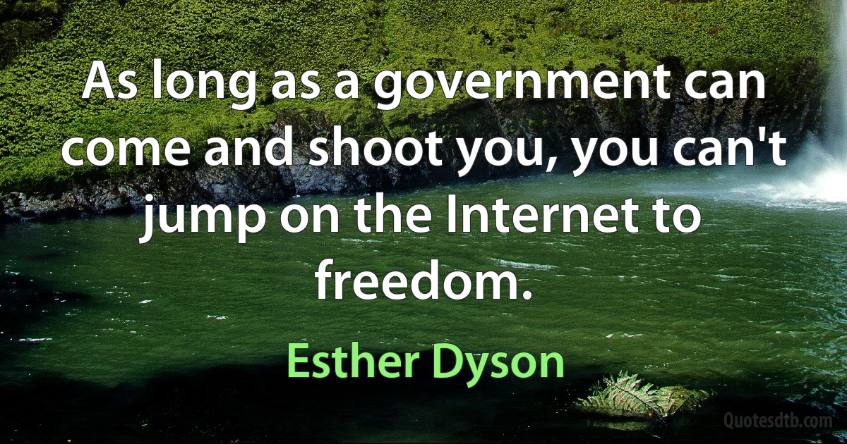 As long as a government can come and shoot you, you can't jump on the Internet to freedom. (Esther Dyson)