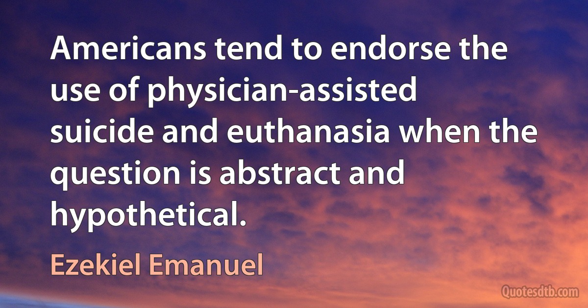 Americans tend to endorse the use of physician-assisted suicide and euthanasia when the question is abstract and hypothetical. (Ezekiel Emanuel)