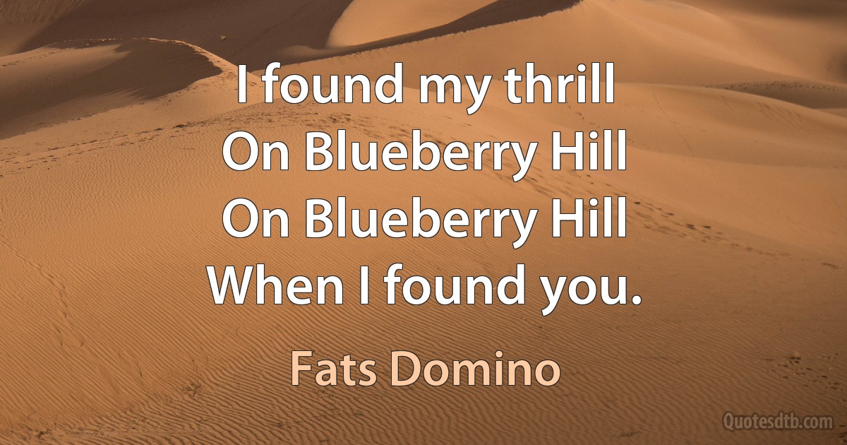 I found my thrill
On Blueberry Hill
On Blueberry Hill
When I found you. (Fats Domino)