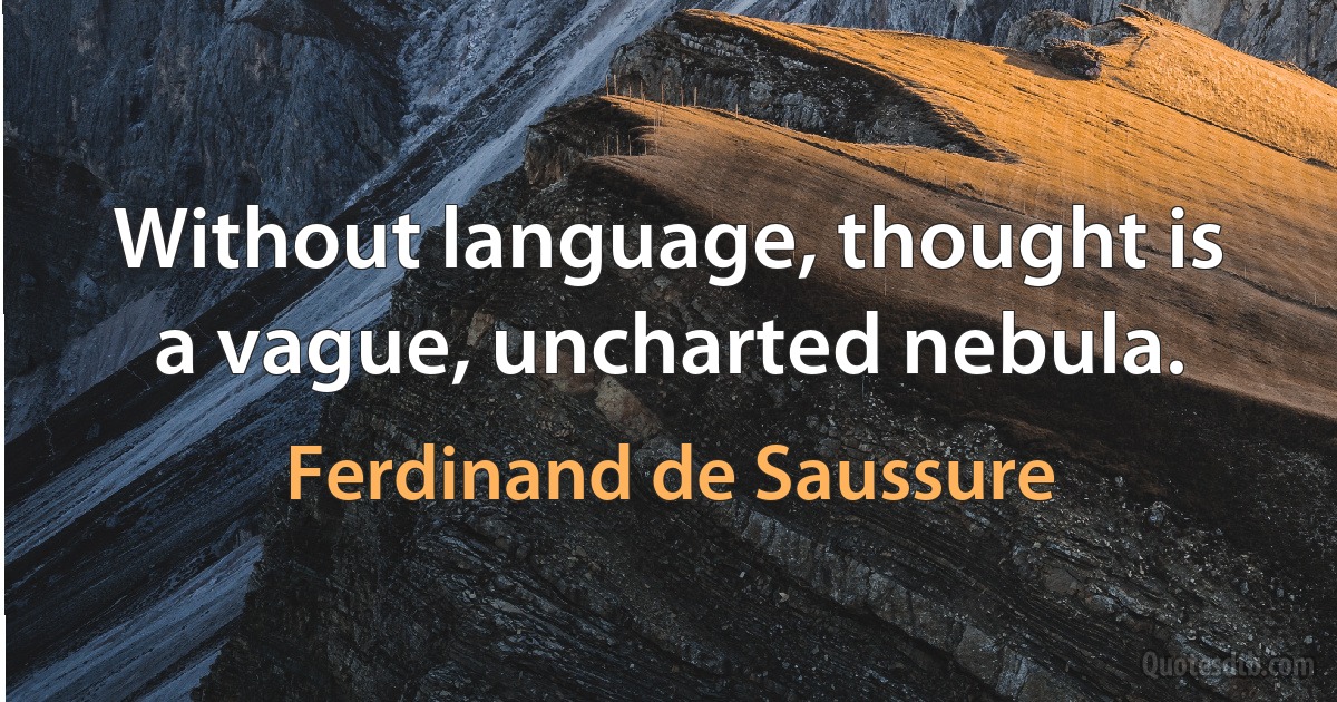 Without language, thought is a vague, uncharted nebula. (Ferdinand de Saussure)