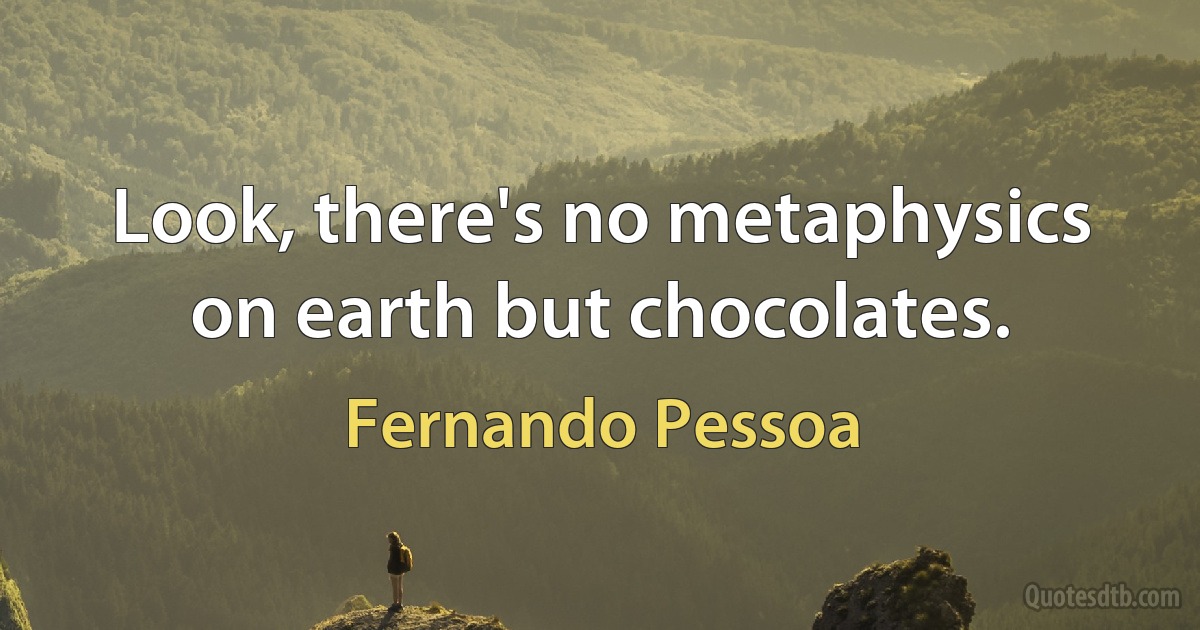 Look, there's no metaphysics on earth but chocolates. (Fernando Pessoa)