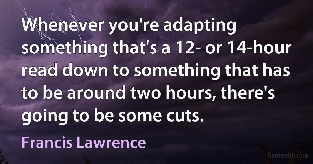 Whenever you're adapting something that's a 12- or 14-hour read down to something that has to be around two hours, there's going to be some cuts. (Francis Lawrence)