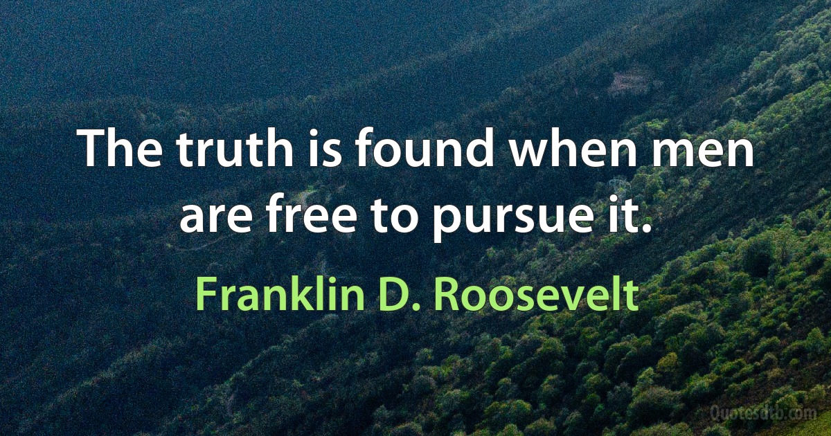 The truth is found when men are free to pursue it. (Franklin D. Roosevelt)