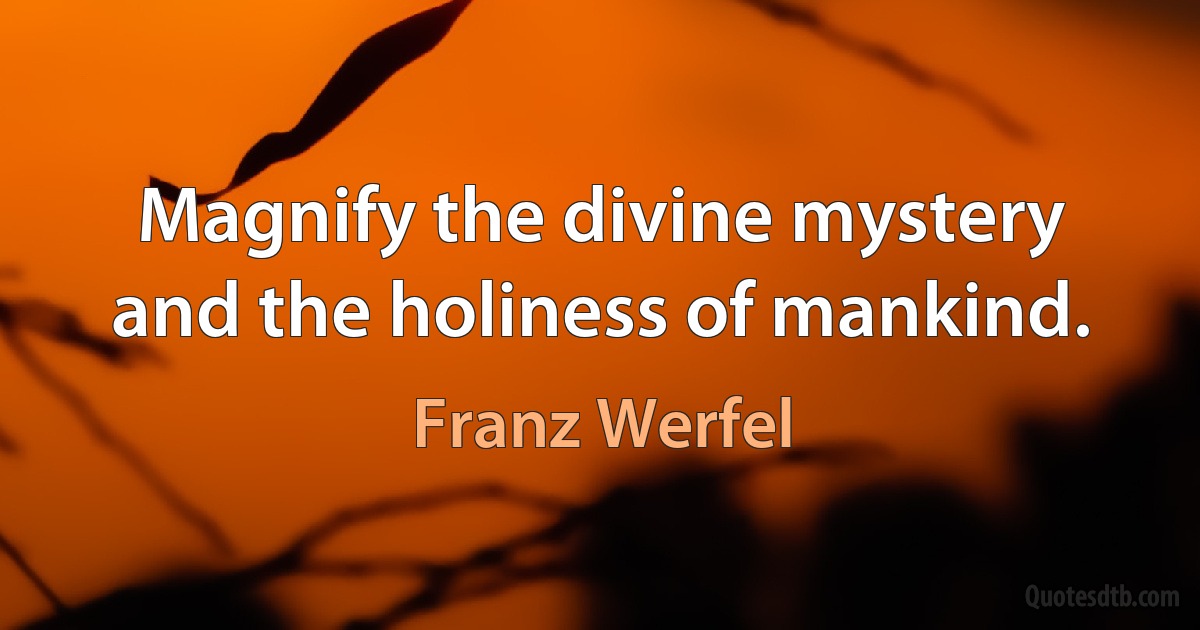 Magnify the divine mystery and the holiness of mankind. (Franz Werfel)