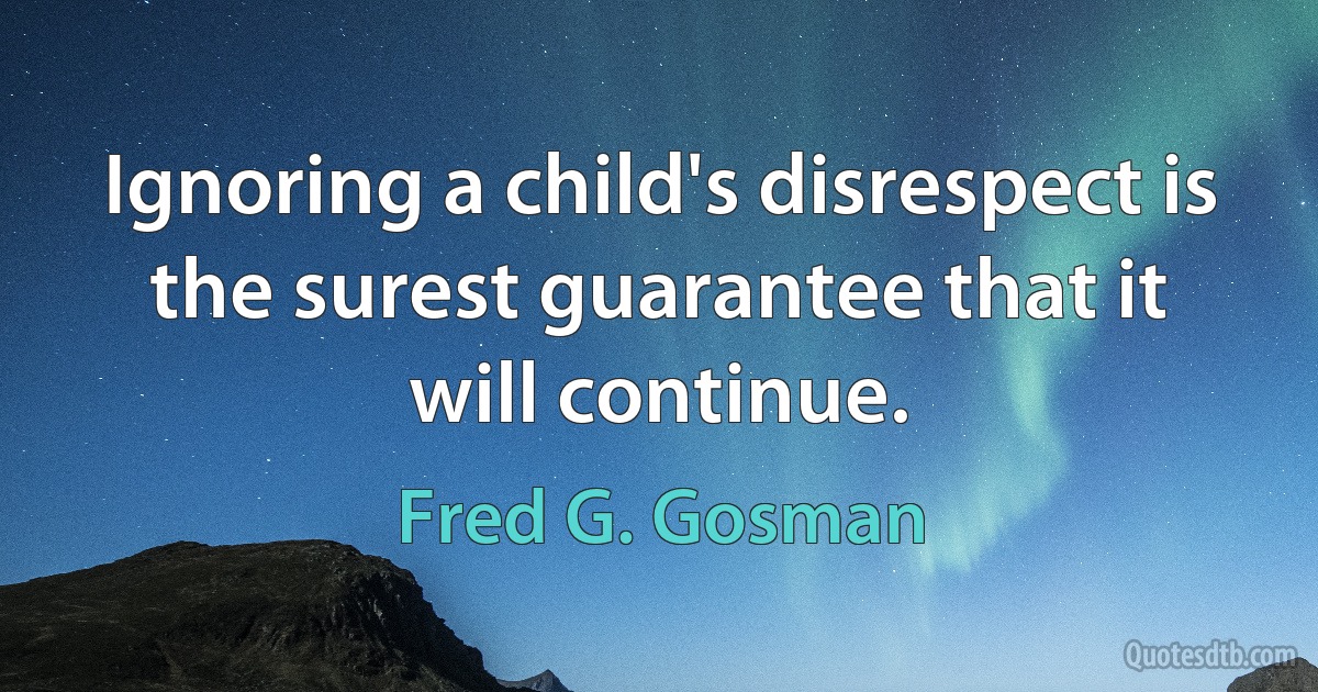 Ignoring a child's disrespect is the surest guarantee that it will continue. (Fred G. Gosman)