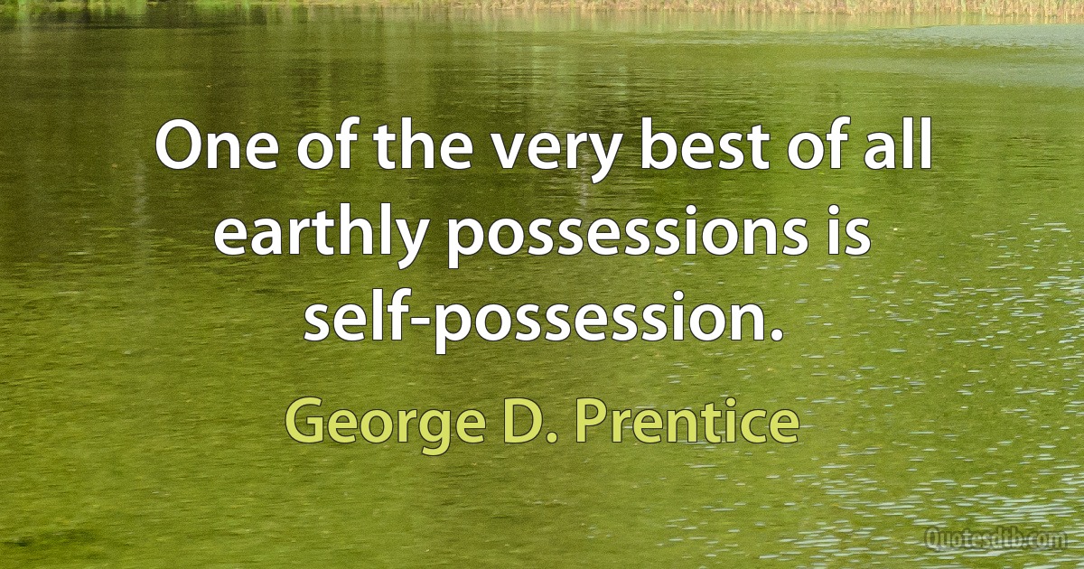 One of the very best of all earthly possessions is self-possession. (George D. Prentice)