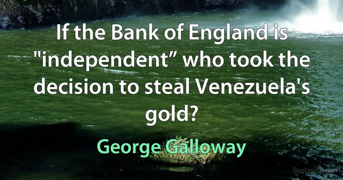 If the Bank of England is "independent” who took the decision to steal Venezuela's gold? (George Galloway)