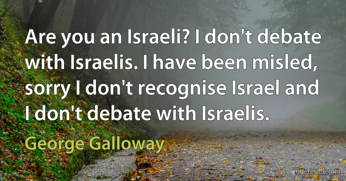 Are you an Israeli? I don't debate with Israelis. I have been misled, sorry I don't recognise Israel and I don't debate with Israelis. (George Galloway)