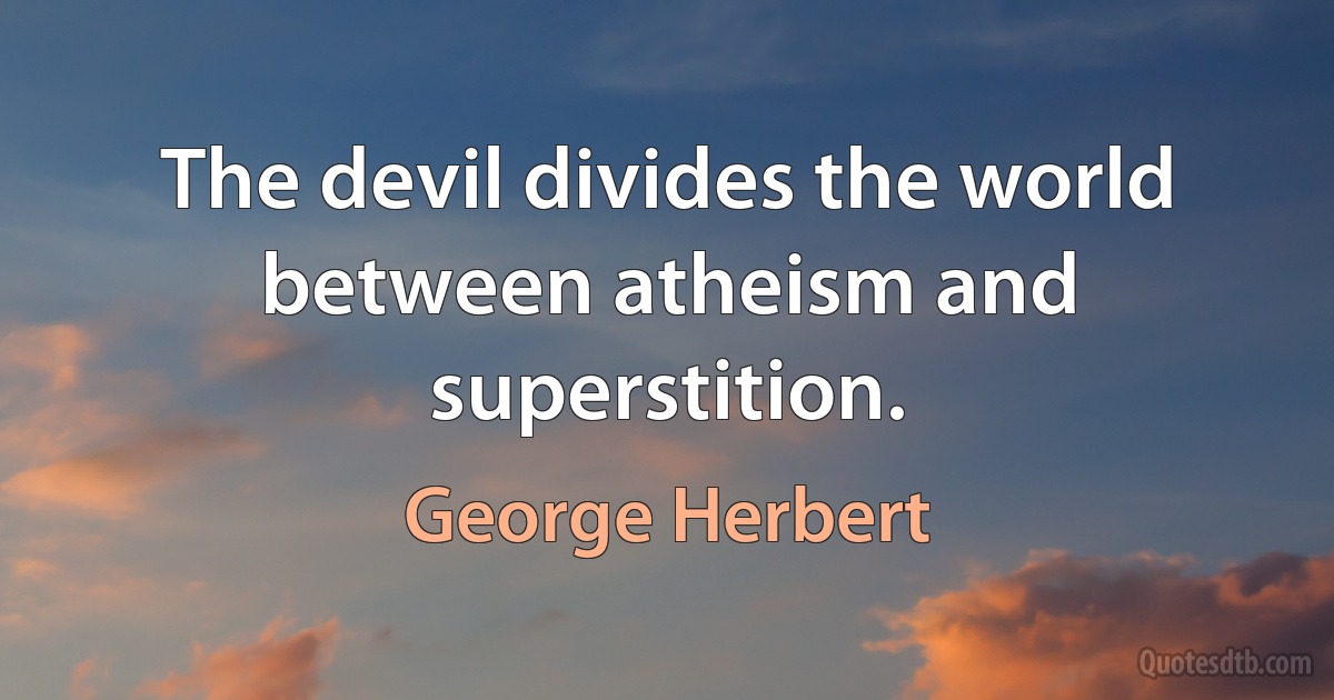 The devil divides the world between atheism and superstition. (George Herbert)