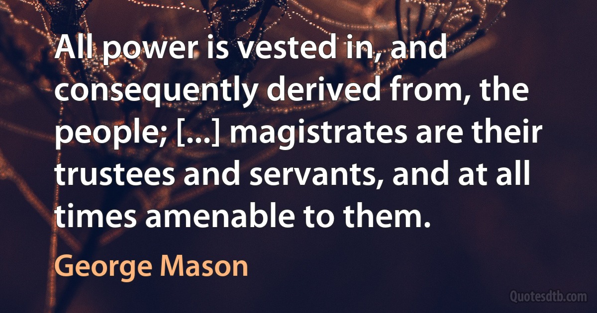 All power is vested in, and consequently derived from, the people; [...] magistrates are their trustees and servants, and at all times amenable to them. (George Mason)