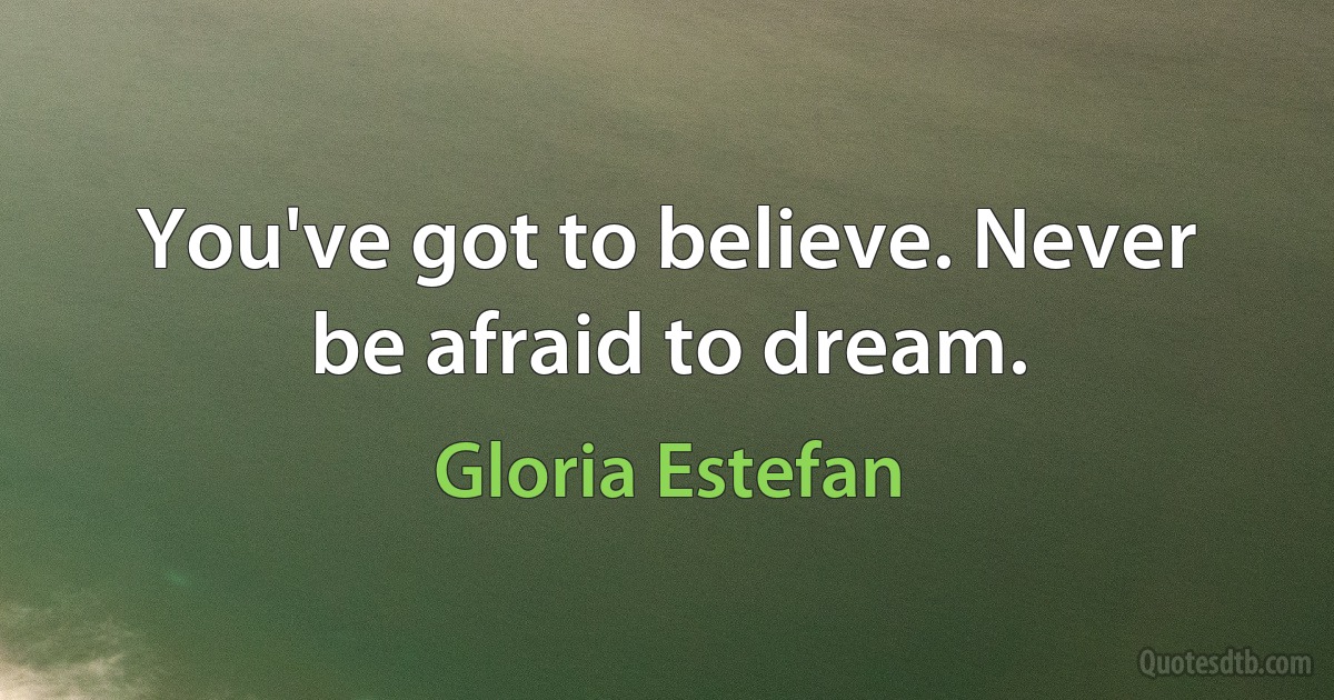 You've got to believe. Never be afraid to dream. (Gloria Estefan)