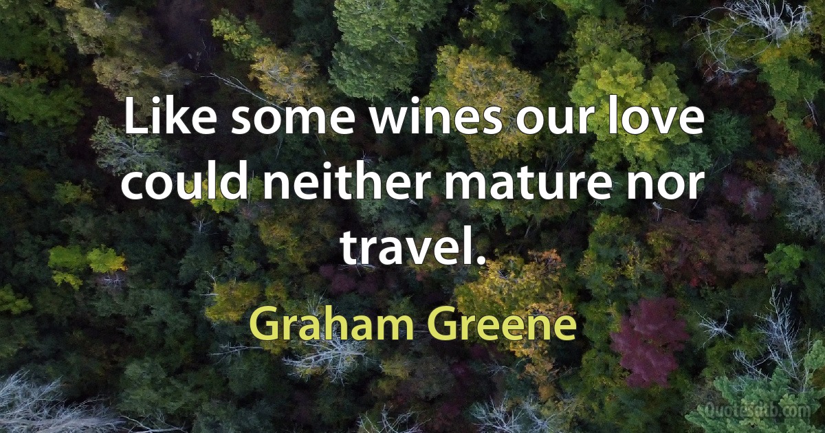 Like some wines our love could neither mature nor travel. (Graham Greene)