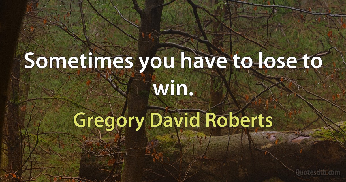 Sometimes you have to lose to win. (Gregory David Roberts)