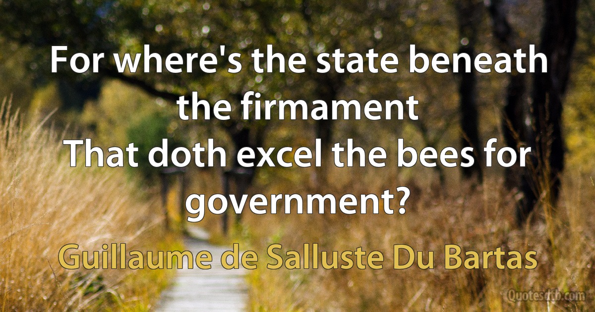 For where's the state beneath the firmament
That doth excel the bees for government? (Guillaume de Salluste Du Bartas)