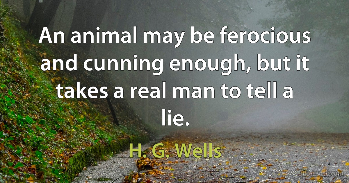 An animal may be ferocious and cunning enough, but it takes a real man to tell a lie. (H. G. Wells)