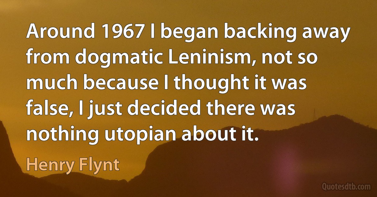 Around 1967 I began backing away from dogmatic Leninism, not so much because I thought it was false, I just decided there was nothing utopian about it. (Henry Flynt)