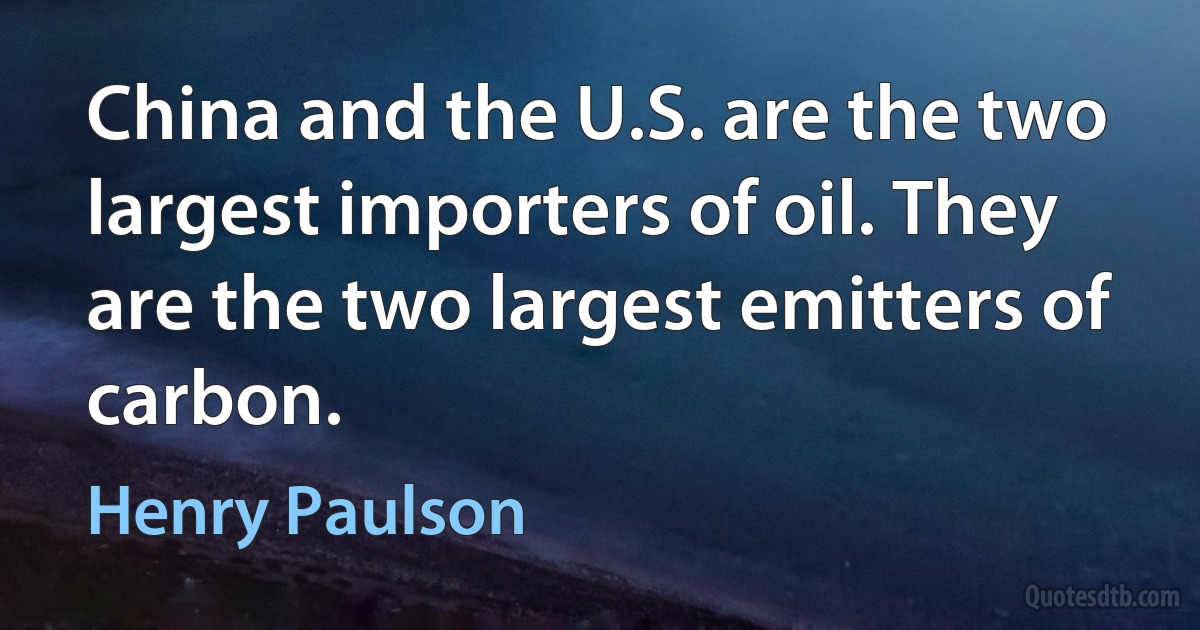 China and the U.S. are the two largest importers of oil. They are the two largest emitters of carbon. (Henry Paulson)